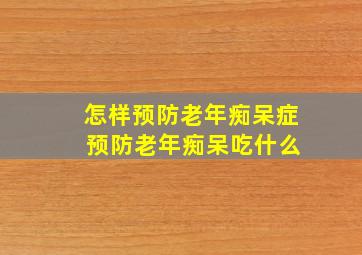 怎样预防老年痴呆症 预防老年痴呆吃什么